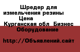 Шредер для измельчения резины 3000 › Цена ­ 8 750 000 - Курганская обл. Бизнес » Оборудование   